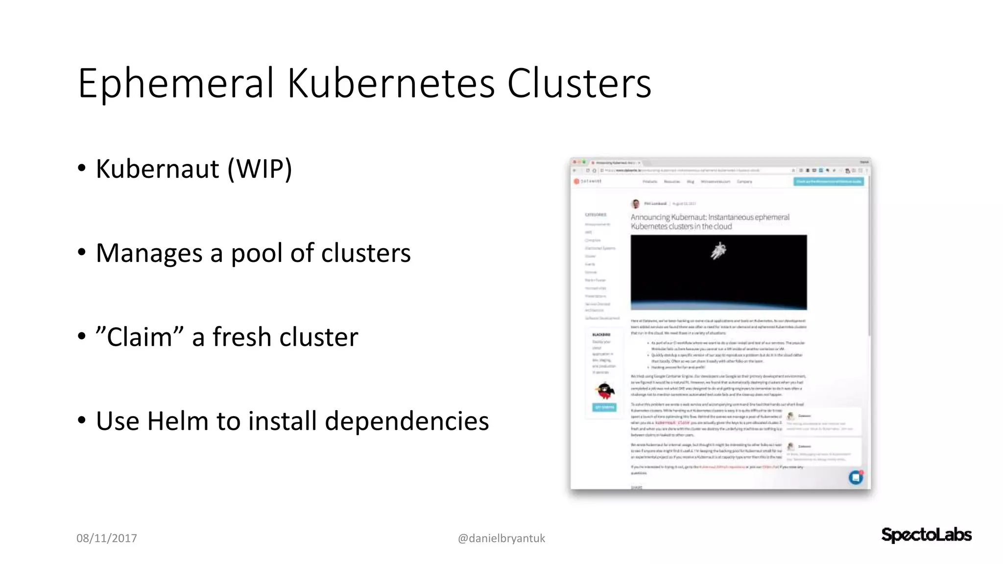 Ephemeral Kubernetes Clusters
• Kubernaut (WIP)
• Manages a pool of clusters
• ”Claim” a fresh cluster
• Use Helm to install dependencies
08/11/2017 @danielbryantuk
 