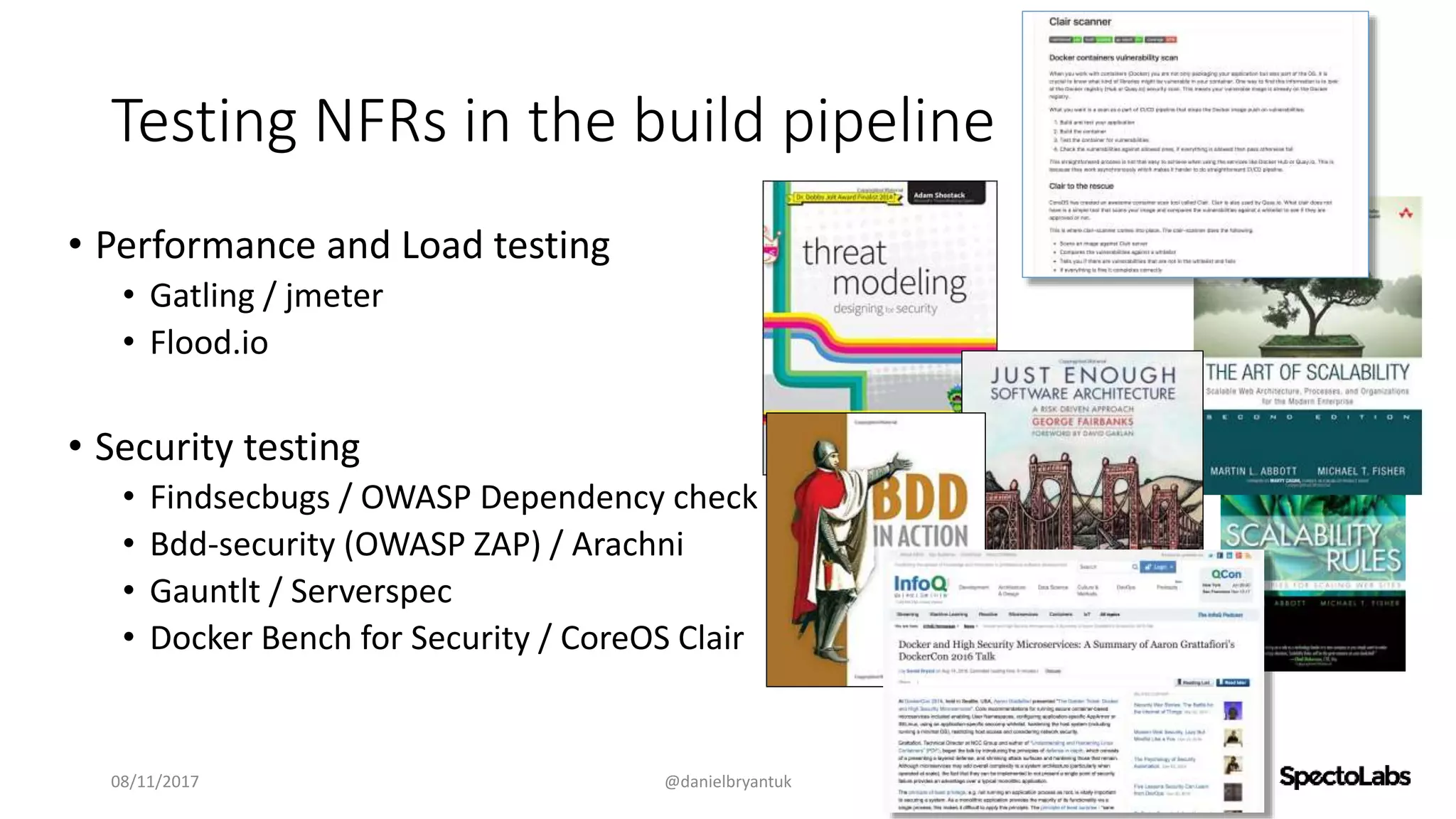 Testing NFRs in the build pipeline
• Performance and Load testing
• Gatling / jmeter
• Flood.io
• Security testing
• Findsecbugs / OWASP Dependency check
• Bdd-security (OWASP ZAP) / Arachni
• Gauntlt / Serverspec
• Docker Bench for Security / CoreOS Clair
08/11/2017 @danielbryantuk
 