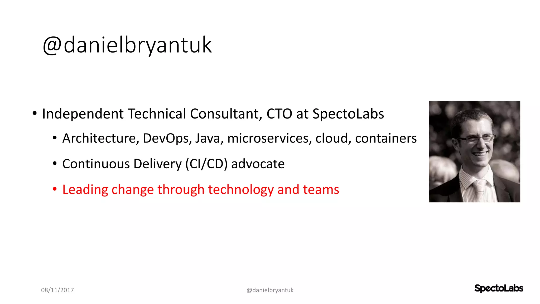 @danielbryantuk
• Independent Technical Consultant, CTO at SpectoLabs
• Architecture, DevOps, Java, microservices, cloud, containers
• Continuous Delivery (CI/CD) advocate
• Leading change through technology and teams
08/11/2017 @danielbryantuk
 