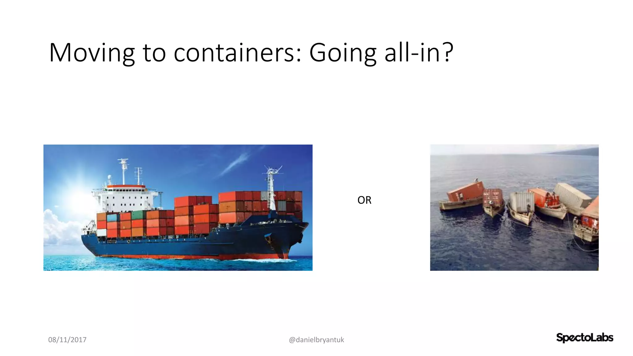 Moving to containers: Going all-in?
08/11/2017 @danielbryantuk
OR
 
