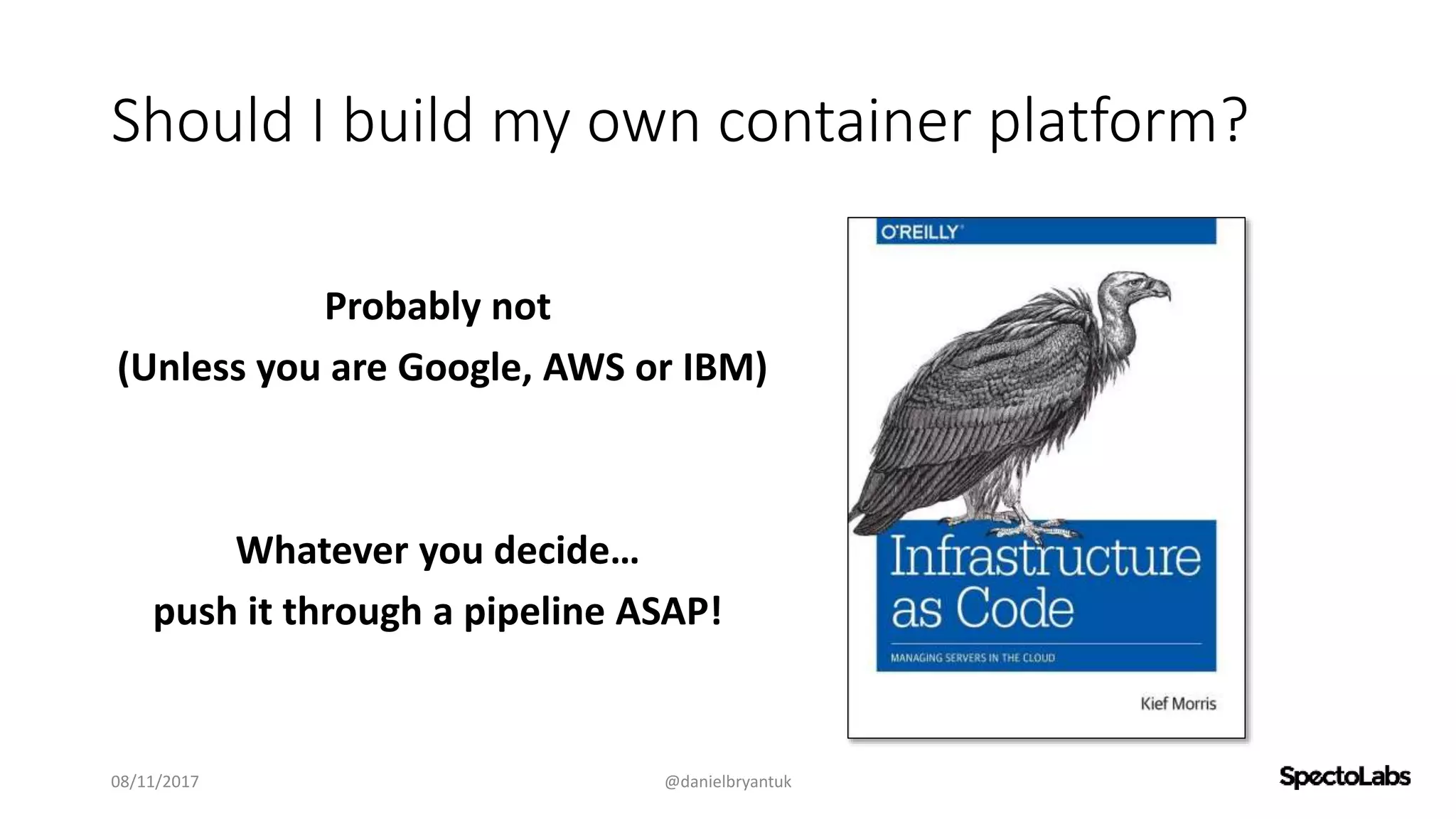 Should I build my own container platform?
Probably not
(Unless you are Google, AWS or IBM)
Whatever you decide…
push it through a pipeline ASAP!
08/11/2017 @danielbryantuk
 