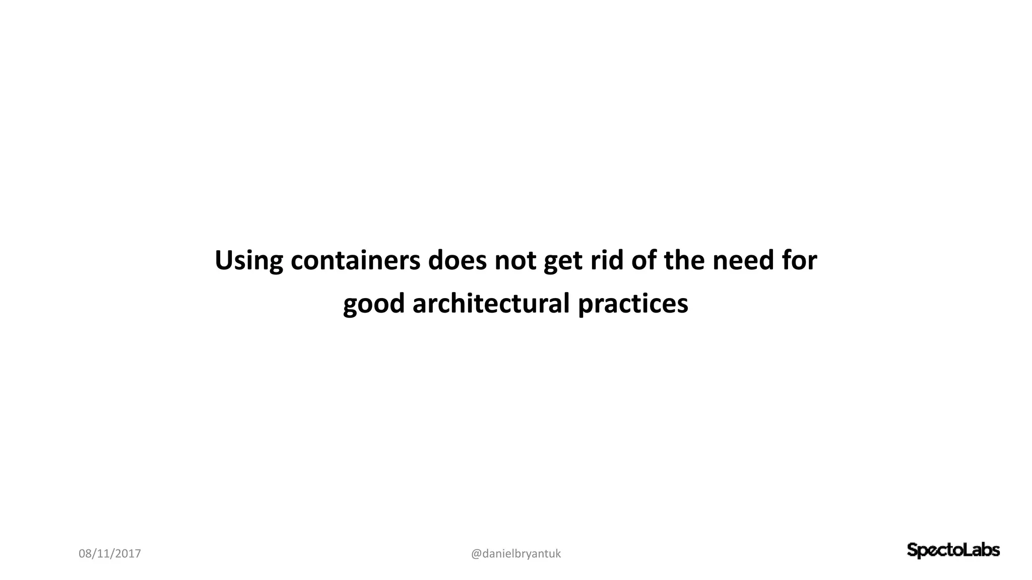 Using containers does not get rid of the need for
good architectural practices
08/11/2017 @danielbryantuk
 