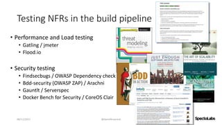 Testing NFRs in the build pipeline
• Performance and Load testing
• Gatling / jmeter
• Flood.io
• Security testing
• Finds...