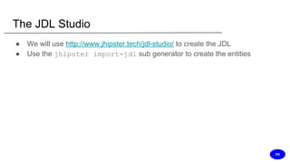 The JDL Studio
● We will use http://www.jhipster.tech/jdl-studio/ to create the JDL
● Use the jhipster import-jdl sub generator to create the entities
DS
 