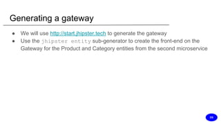 Generating a gateway
● We will use http://start.jhipster.tech to generate the gateway
● Use the jhipster entity sub-generator to create the front-end on the
Gateway for the Product and Category entities from the second microservice
DS
 