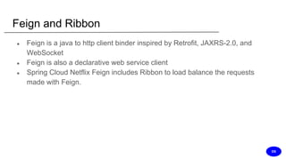 Feign and Ribbon
● Feign is a java to http client binder inspired by Retrofit, JAXRS-2.0, and
WebSocket
● Feign is also a declarative web service client
● Spring Cloud Netflix Feign includes Ribbon to load balance the requests
made with Feign.
DS
 