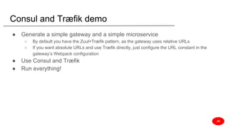 Consul and Træfik demo
● Generate a simple gateway and a simple microservice
○ By default you have the Zuul+Træfik pattern, as the gateway uses relative URLs
○ If you want absolute URLs and use Træfik directly, just configure the URL constant in the
gateway’s Webpack configuration
● Use Consul and Træfik
● Run everything!
JD
 