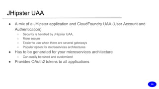 JHipster UAA
● A mix of a JHipster application and CloudFoundry UAA (User Account and
Authentication)
○ Security is handled by JHipster UAA,
○ More secure
○ Easier to use when there are several gateways
○ Popular option for microservices architectures
● Has to be generated for your microservices architecture
○ Can easily be tuned and customized
● Provides OAuth2 tokens to all applications
DS
 