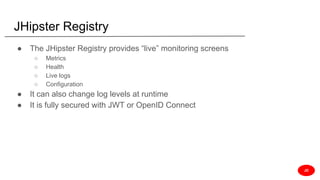 JHipster Registry
● The JHipster Registry provides “live” monitoring screens
○ Metrics
○ Health
○ Live logs
○ Configuration
● It can also change log levels at runtime
● It is fully secured with JWT or OpenID Connect
JD
 