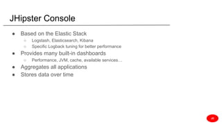 JHipster Console
● Based on the Elastic Stack
○ Logstash, Elasticsearch, Kibana
○ Specific Logback tuning for better performance
● Provides many built-in dashboards
○ Performance, JVM, cache, available services…
● Aggregates all applications
● Stores data over time
JD
 
