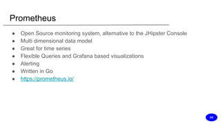 Prometheus
● Open Source monitoring system, alternative to the JHipster Console
● Multi dimensional data model
● Great for time series
● Flexible Queries and Grafana based visualizations
● Alerting
● Written in Go
● https://prometheus.io/
DS
 