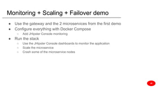 Monitoring + Scaling + Failover demo
● Use the gateway and the 2 microservices from the first demo
● Configure everything with Docker Compose
○ Add JHipster Console monitoring
● Run the stack
○ Use the JHipster Console dashboards to monitor the application
○ Scale the microservice
○ Crash some of the microservice nodes
JD
 