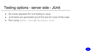 Testing options - server side - JUnit
● De Facto standard for unit testing in Java
● Junit tests are generated out of the box for most of the code
● Run using ./mvnw test or ./gradlew test
DS
 