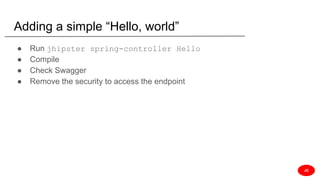Adding a simple “Hello, world”
● Run jhipster spring-controller Hello
● Compile
● Check Swagger
● Remove the security to access the endpoint
JD
 