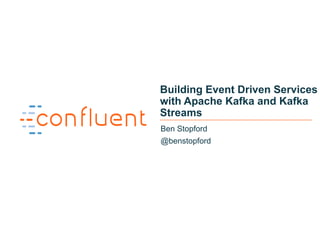 1
Building Event Driven Services
with Apache Kafka and Kafka
Streams
Ben Stopford
@benstopford
 
