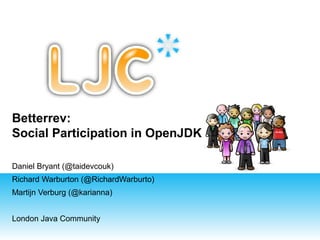 Betterrev:
Social Participation in OpenJDK
Daniel Bryant (@taidevcouk)
Richard Warburton (@RichardWarburto)
Martijn Verburg (@karianna)
London Java Community

 