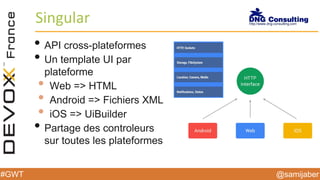@samijaber#GWT
Singular
• API cross-plateformes
• Un template UI par
plateforme
• Web => HTML
• Android => Fichiers XML
• iOS => UiBuilder
• Partage des controleurs
sur toutes les plateformes
 