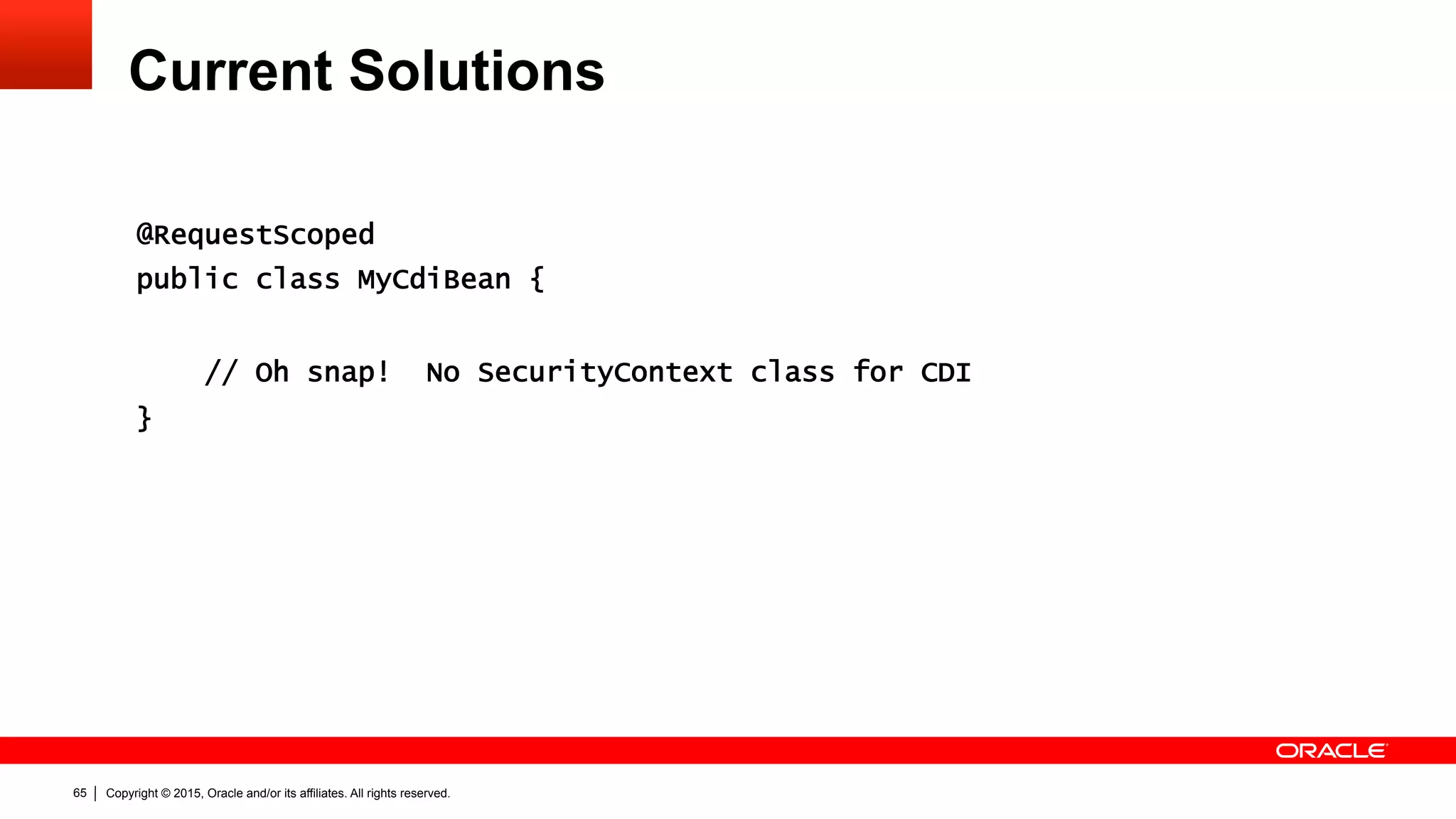 Copyright © 2015, Oracle and/or its affiliates. All rights reserved.65
Current Solutions
@RequestScoped
public class MyCdiBean {
// Oh snap! No SecurityContext class for CDI
}
 