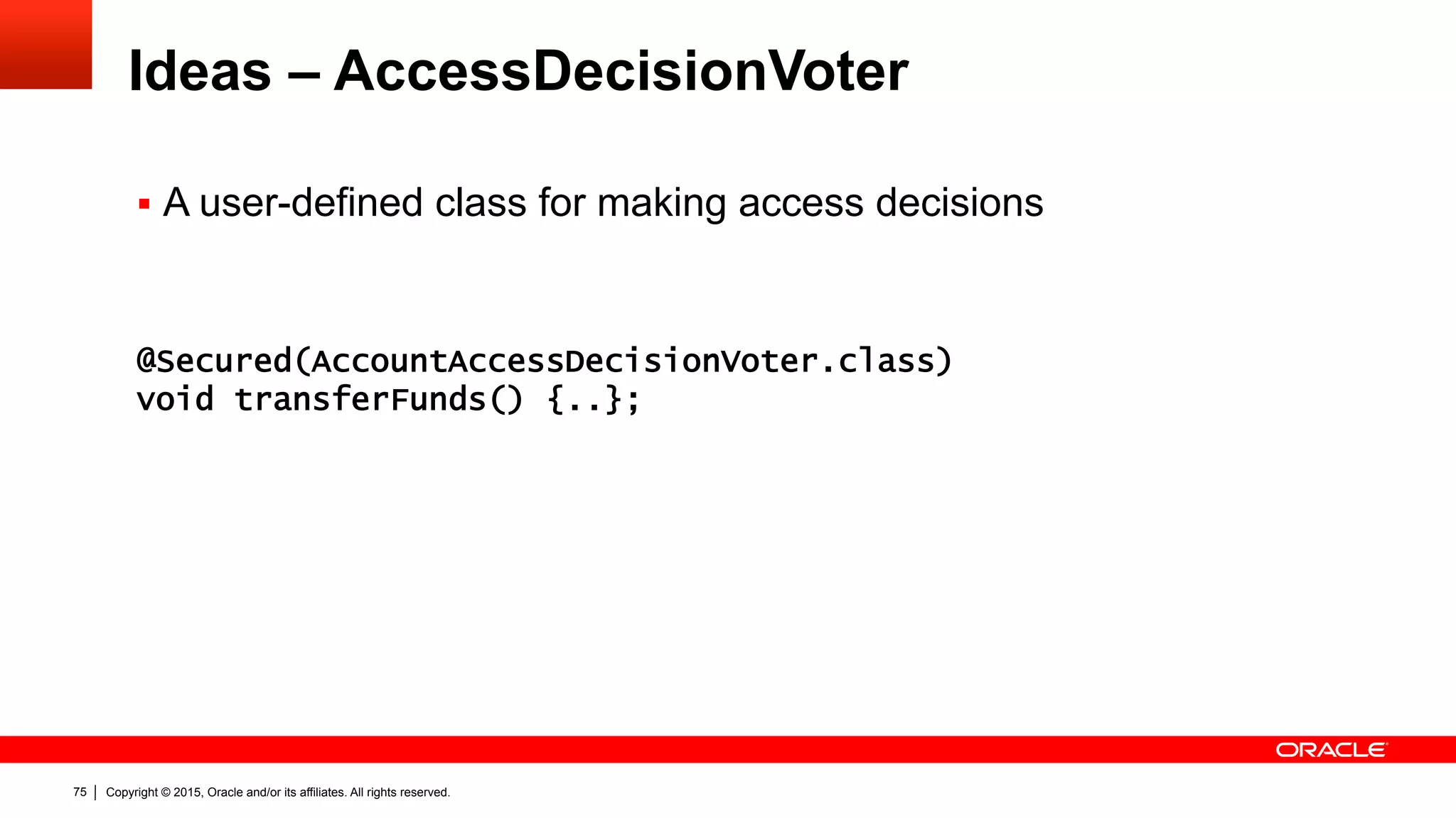 Copyright © 2015, Oracle and/or its affiliates. All rights reserved.75
Ideas – AccessDecisionVoter
§  A user-defined class for making access decisions
@Secured(AccountAccessDecisionVoter.class)
void transferFunds() {..};
 