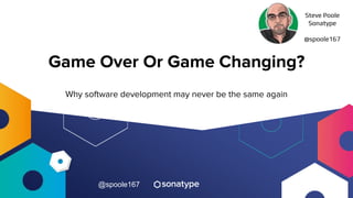 @spoole167
Game Over Or Game Changing?
Why software development may never be the same again
Steve Poole
Sonatype
@spoole167
 