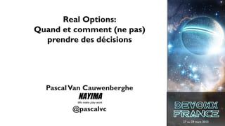Real Options:
Quand et comment (ne pas)
  prendre des décisions




  Pascal Van Cauwenberghe
          NAYIMA
          W...