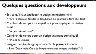 Quelques questions aux développeurs
 • Est-ce qu’il faut appliquer le design immédiatement?
   • “On l’a toujours fait dès...