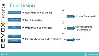 #IaaC
Conclusion
• Neal Real time Analytics
• Batch Analytics
• Middleware de messages
• Partage dynamique de ressources
Spark Streaming
Spark Classic
Mesos
Marathon
Kafka
Un seul framework
IaaC
Partionnement
automatique
@hayssams
 