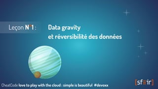 Leçon N°1 : Data gravity
et réversibilité des données
CheatCode love to play with the cloud : simple is beautiful #devoxx
 