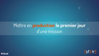 Mettre en production le premier jour
d’une mission
#cloud
 