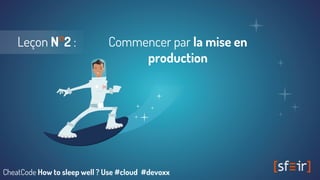 Leçon N°2 : Commencer par la mise en
production
CheatCode How to sleep well ? Use #cloud #devoxx
 
