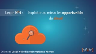Leçon N°4 : Exploiter au mieux les opportunités
du cloud
CheatCode Google #cloud is super impressive #devoxx
 
