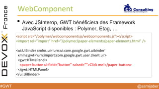 @samijaber#GWT
WebComponent
• Avec JSInterop, GWT bénéficiera des Framework
JavaScript disponibles : Polymer, Etag, …
<scr...