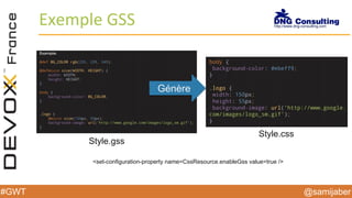 @samijaber#GWT
Exemple GSS
Génère
Style.gss
Style.css
<set-configuration-property name=CssResource.enableGss value=true />
 