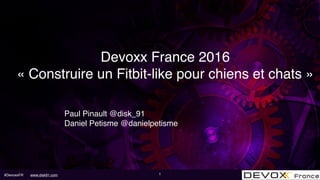 #DevoxxFR www.disk91.com
Devoxx France 2016
« Construire un Fitbit-like pour chiens et chats »
Paul Pinault @disk_91
Daniel Petisme @danielpetisme
1
 