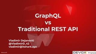 #DevoxxFR
GraphQL
vs
Traditional REST API
Vladimir Dejanović
@VladimirD_42
vladimir@itshark.xyz
 