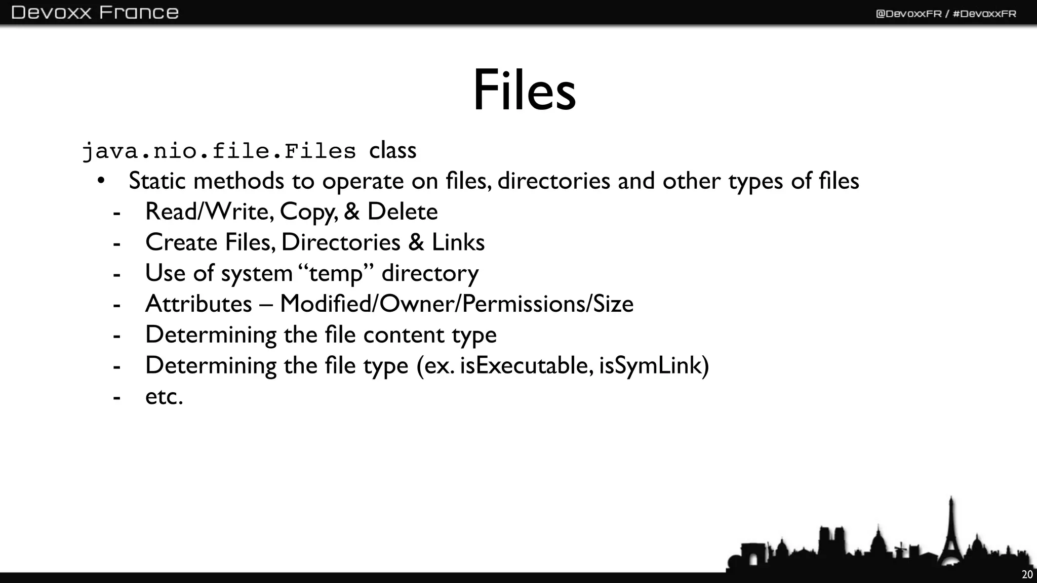 Files
java.nio.file.Files class
 • Static methods to operate on ﬁles, directories and other types of ﬁles
  - Read/Write, Copy, & Delete
  - Create Files, Directories & Links
  - Use of system “temp” directory
  - Attributes – Modiﬁed/Owner/Permissions/Size
  - Determining the ﬁle content type
  - Determining the ﬁle type (ex. isExecutable, isSymLink)
  - etc.
   1: Files.move(src, dst, StandardCopyOption.ATOMIC_MOVE);
   2: Files.copy(src, dst,
   3: !! StandardCopyOption.COPY_ATTRIBUTES,
   4: !! StandardCopyOption.REPLACE_EXISTING);
   5: String type = Files.probeContentType(path);
                                                                            20
 