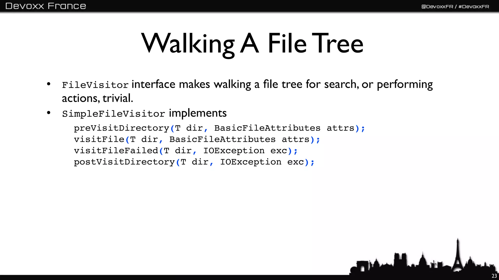 Walking A File Tree
• FileVisitor interface makes walking a ﬁle tree for search, or performing
  actions, trivial.
• SimpleFileVisitor implements
     preVisitDirectory(T dir, BasicFileAttributes attrs);
     visitFile(T dir, BasicFileAttributes attrs);
     visitFileFailed(T dir, IOException exc);
     postVisitDirectory(T dir, IOException exc);




                                                                             23
 