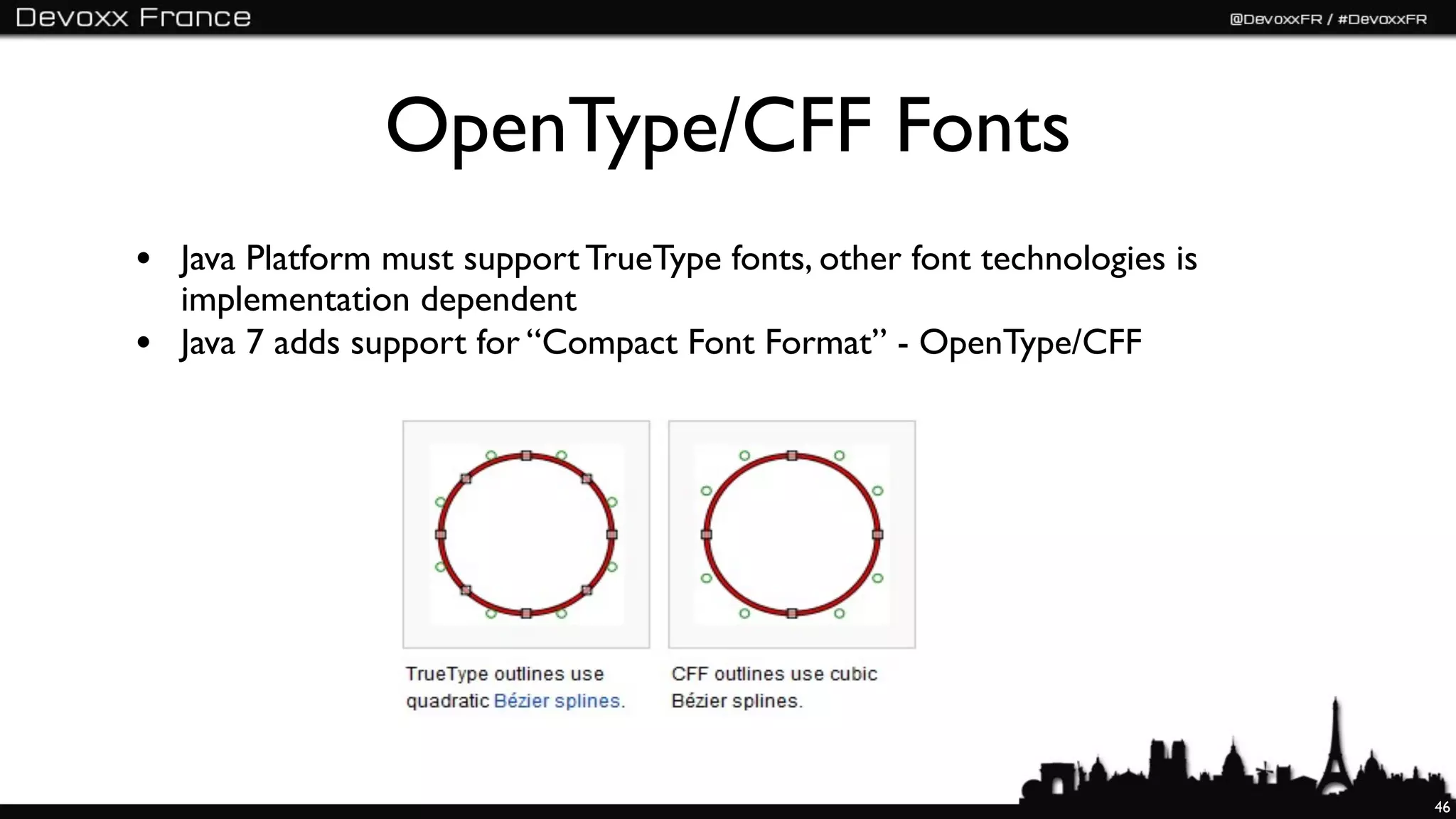 OpenType/CFF Fonts
• Java Platform must support TrueType fonts, other font technologies is
    implementation dependent
•   Java 7 adds support for “Compact Font Format” - OpenType/CFF




                                                                          46
 