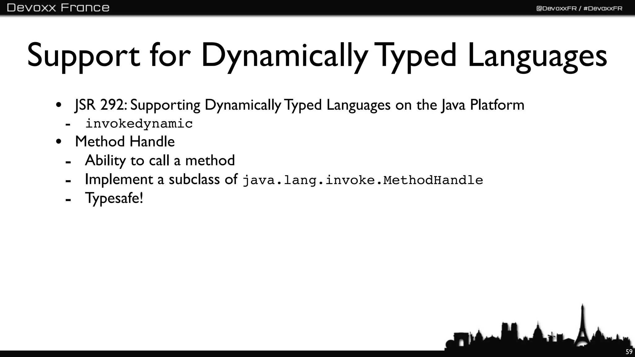 Support for Dynamically Typed Languages
 • JSR 292: Supporting Dynamically Typed Languages on the Java Platform
  - invokedynamic
 • Method Handle
  - Ability to call a method
  - Implement a subclass of java.lang.invoke.MethodHandle
  - Typesafe!




                                                                          59
 