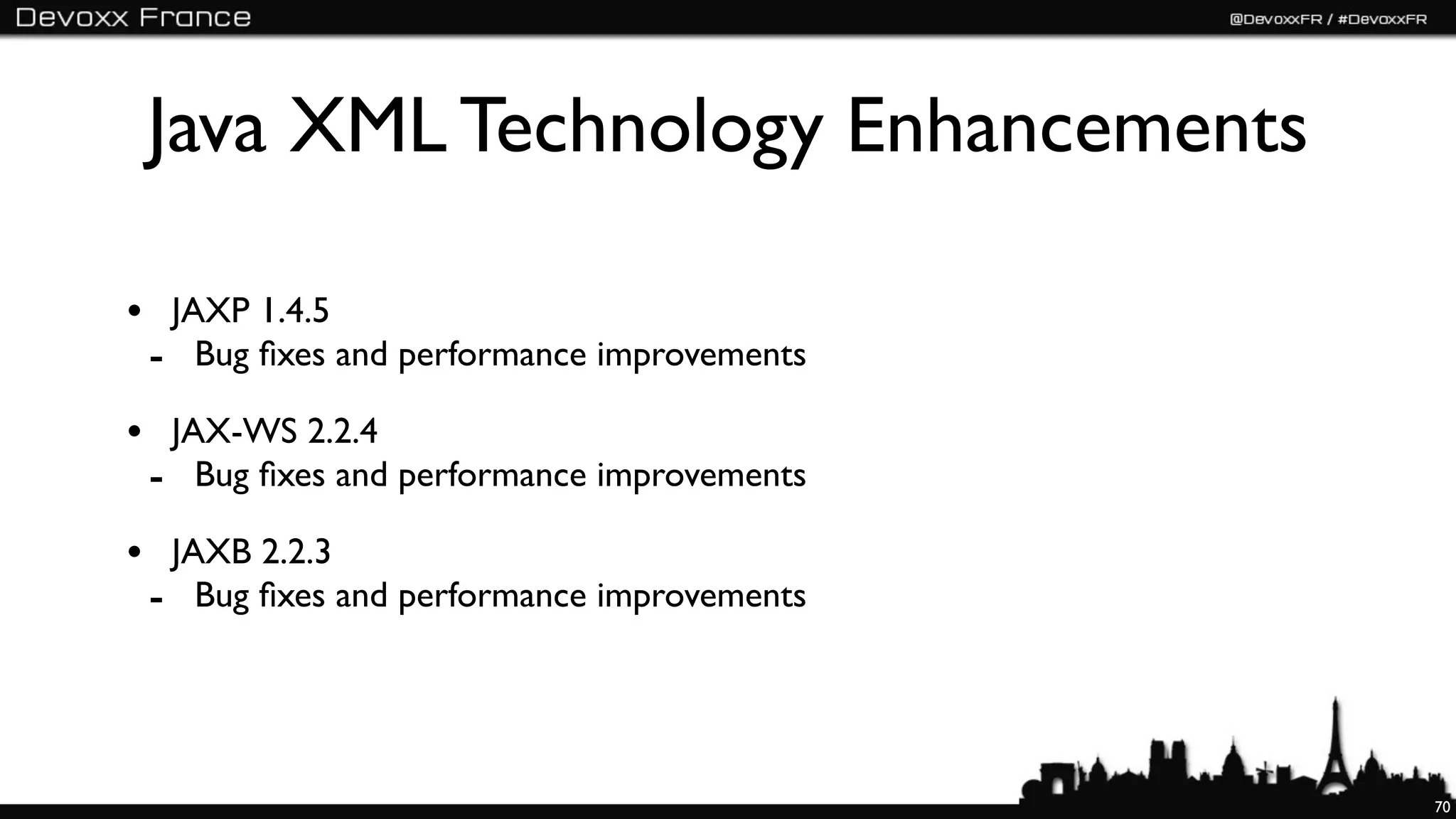 Java XML Technology Enhancements

• JAXP 1.4.5
 - Bug ﬁxes and performance improvements
• JAX-WS 2.2.4
 - Bug ﬁxes and performance improvements
• JAXB 2.2.3
 - Bug ﬁxes and performance improvements



                                           70
 
