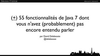 (+) 55 fonctionnalités de Java 7 dont
  vous n'avez (probablement) pas
       encore entendu parler
             par David Delabassée
                 @delabassee




                                        1
 