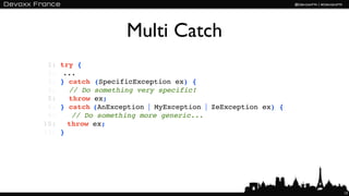 Multi Catch
 1:   try {
 2:   !...
 3:   } catch (SpecificException ex) {
 4:     // Do something very specific!
 5:     throw ex;
 6:   } catch (AnException | MyException | ZeException ex) {
 9:   ! // Do something more generic...
10:   ! throw ex;
11:   }




                                                               13
 
