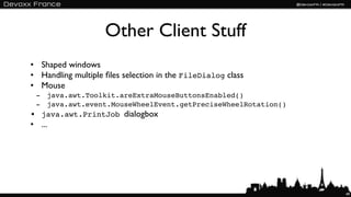 Other Client Stuff
• Shaped windows
• Handling multiple ﬁles selection in the FileDialog class
• Mouse
 - java.awt.Toolkit.areExtraMouseButtonsEnabled()
 - java.awt.event.MouseWheelEvent.getPreciseWheelRotation()
• java.awt.PrintJob dialogbox
• ...




                                                              49
 