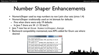 Number Shaper Enhancements
• NumericShaper used to map numbers to non Latin char sets (since 1.4)
• NumericShaper traditionally used an int bitmask for defaults
 - Fine when there were only 19 defaults
 - In Java 7 there are 34 (> 32 bits!!)
• Java 7 now has an Enum NumericShaper.Range
• Backward compatibility maintained, new API’s added for Enum use where
  desired




                                                                          63
 