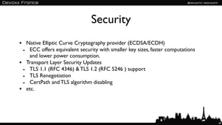 Security
• Native Elliptic Curve Cryptography provider (ECDSA/ECDH)
 - ECC offers equivalent security with smaller key sizes, faster computations
   and lower power consumption.
• Transport Layer Security Updates
 - TLS 1.1 (RFC 4346) & TLS 1.2 (RFC 5246 ) support
 - TLS Renegotiation
 - CertPath and TLS algorithm disabling
• etc.



                                                                                69
 