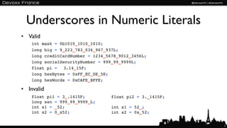 Underscores in Numeric Literals
• Valid
    int mask = 0b1010_1010_1010;
    long big = 9_223_783_036_967_937L;
    long creditCardNumber = 1234_5678_9012_3456L;
    long socialSecurityNumber = 999_99_9999L;
    float pi = ! 3.14_15F;
    long hexBytes = 0xFF_EC_DE_5E;
    long hexWords = 0xCAFE_BFFE;

• Invalid
    float pi1 = 3_.1415F;          float pi2 = 3._1415F;
    long ssn = 999_99_9999_L;
    int x1 = _52;                  int x1 = 52_;
    int x2 = 0_x52;                int x2 = 0x_52;


                                                           7
 