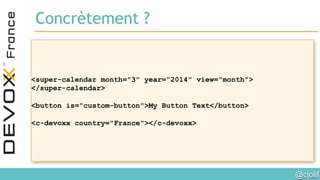 @cjolif	

<super-calendar month="3" year="2014" view="month">
</super-calendar>
<button is="custom-button">My Button Text</button>
<c-devoxx country="France"></c-devoxx>
Concrètement ?
 