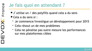 @cjolif	

Je fais quoi en attendant ?
• J’utilise un / des polyfills quand cela a du sens
• Cela a du sens si :
– Je commence/investigue un développement pour 2015
– Cela résout un de mes problèmes
– Cela ne pénalise pas outre mesure les performances
sur mes plateformes cibles
 