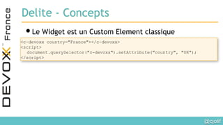 @cjolif	

Delite - Concepts
• Le Widget est un Custom Element classique
<c-devoxx country="France"></c-devoxx>
<script>
document.querySelector("c-devoxx").setAttribute("country", "UK");
</script>
 