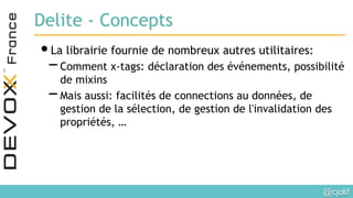 @cjolif	

Delite - Concepts
• La librairie fournie de nombreux autres utilitaires:
- Comment x-tags: déclaration des événements, possibilité
de mixins
- Mais aussi: facilités de connections au données, de
gestion de la sélection, de gestion de l'invalidation des
propriétés, …
 